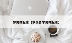 罗男孩起名（罗氏名字男孩起名）