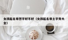 女孩起名带然字好不好（女孩起名带土字旁大全）