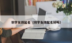 羽字女孩起名（羽字女孩起名好吗）