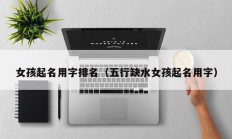 女孩起名用字排名（五行缺水女孩起名用字）