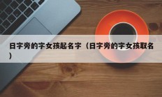 日字旁的字女孩起名字（日字旁的字女孩取名）