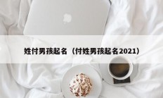 姓付男孩起名（付姓男孩起名2021）