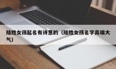 陆姓女孩起名有诗意的（陆姓女孩名字高端大气）