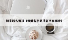 健字起名男孩（带健名字男孩名字有哪些）