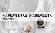 小女孩姓李起名字大全（小女孩姓李起名字大全三个字）