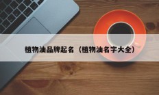 植物油品牌起名（植物油名字大全）