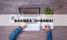香水店铺起名（DIY香水起名）