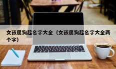 女孩属狗起名字大全（女孩属狗起名字大全两个字）