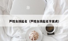 芦姓女孩起名（芦姓女孩起名字属虎）
