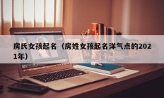 房氏女孩起名（房姓女孩起名洋气点的2021年）