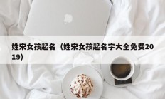 姓宋女孩起名（姓宋女孩起名字大全免费2019）