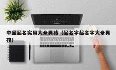 中国起名实用大全男孩（起名字起名字大全男孩）