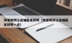 淘宝如何让店铺起名好听（淘宝如何让店铺起名好听一点）