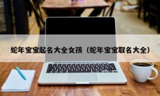 蛇年宝宝起名大全女孩（蛇年宝宝取名大全）
