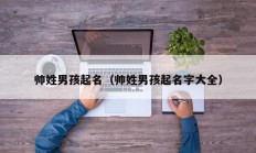 帅姓男孩起名（帅姓男孩起名字大全）