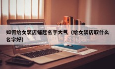 如何给女装店铺起名字大气（给女装店取什么名字好）