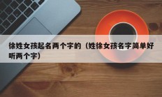 徐姓女孩起名两个字的（姓徐女孩名字简单好听两个字）