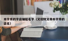 木字旁的字店铺起名字（又招财又带木字旁的店名）