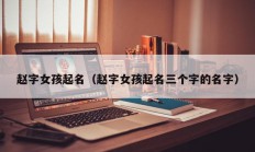 赵字女孩起名（赵字女孩起名三个字的名字）