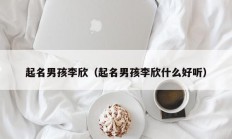 起名男孩李欣（起名男孩李欣什么好听）