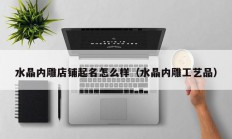 水晶内雕店铺起名怎么样（水晶内雕工艺品）
