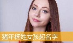杨姓女孩起名(杨姓女孩起名大全2022属虎)