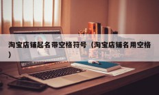 淘宝店铺起名带空格符号（淘宝店铺名用空格）