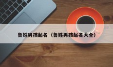 鲁姓男孩起名（鲁姓男孩起名大全）