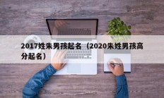 2017姓朱男孩起名（2020朱姓男孩高分起名）
