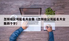 怎样给公司起名大全集（怎样给公司起名大全集四个字）