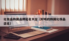 化妆品韩国品牌起名大全（好听的韩国化妆品店名）