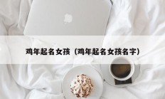 鸡年起名女孩（鸡年起名女孩名字）