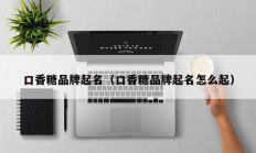 口香糖品牌起名（口香糖品牌起名怎么起）