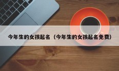 今年生的女孩起名（今年生的女孩起名免费）