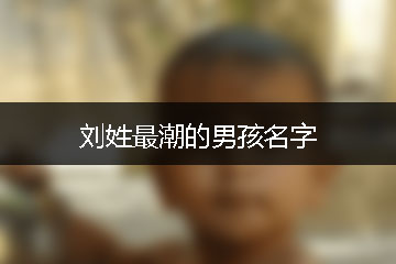 男孩起名刘(男孩起名刘建什么)